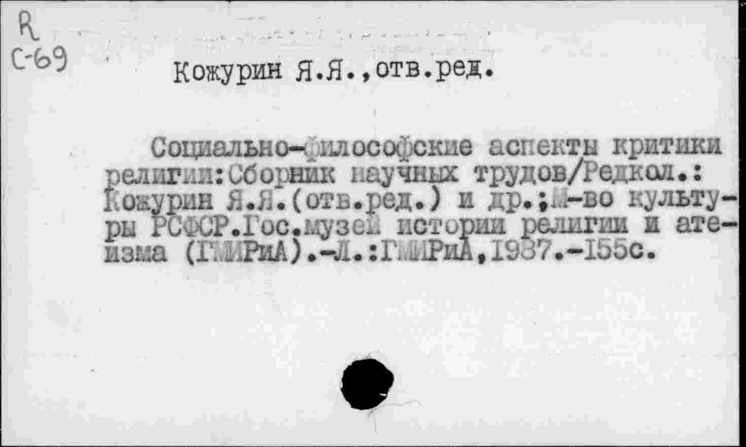 ﻿
Кожурин Я.Я.»отв.ред.
Социально-! ллософские аспекты критики религии:Сборник научных трудов/Редкол.: Кожурин Я.Я.(отв.ред.) и др.;^-во культу ры гСФСР.Гос.музен истории религии и ате изгла (ГпРиА) .-Л. хГ.илРиАДЭЗУ.-Кбс.